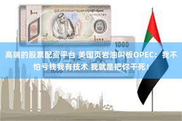 高端的股票配资平台 美国页岩油叫板OPEC：我不怕亏钱我有技术 我就是把你干死！