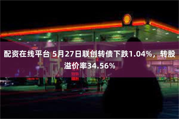 配资在线平台 5月27日联创转债下跌1.04%，转股溢价率34.56%