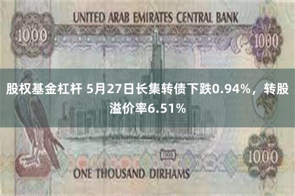 股权基金杠杆 5月27日长集转债下跌0.94%，转股溢价率6.51%