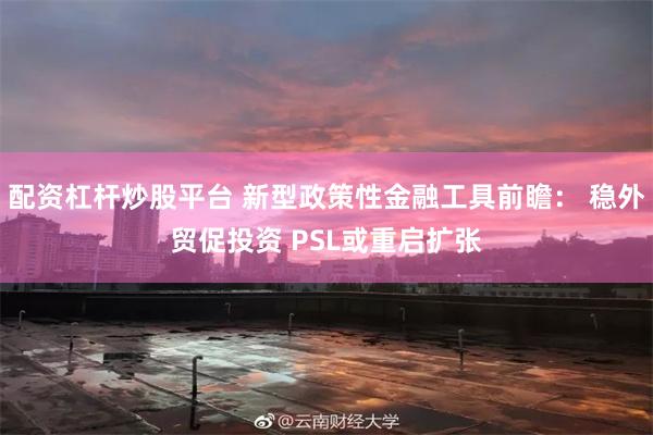 配资杠杆炒股平台 新型政策性金融工具前瞻： 稳外贸促投资 PSL或重启扩张