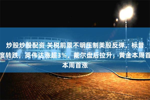炒股炒股配资 关税前景不明压制美股反弹，标普一度转跌，英伟达涨超3%，戴尔盘后拉升，黄金本周首涨